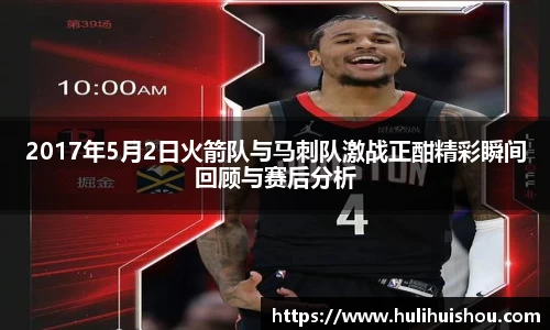 2017年5月2日火箭队与马刺队激战正酣精彩瞬间回顾与赛后分析