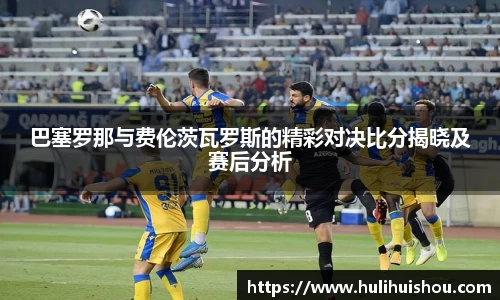 巴塞罗那与费伦茨瓦罗斯的精彩对决比分揭晓及赛后分析